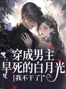 (全文)穿成男主早死的白月光？我不干了谢观砚林茉最新完结小说穿成男主早死的白月光？我不干了免费小说全本
