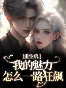 重生后，我的魅力怎么一路狂飙推荐完结小说，重生后，我的魅力怎么一路狂飙南川宁风笙免费小说全本