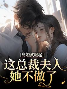 (全文)离婚就崛起，这总裁夫人她不做了（苏心瑶南羽陌）免费小说离婚就崛起，这总裁夫人她不做了试读更新章节