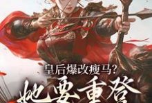 皇后爆改瘦马？她要重登女将军位阮薇免费小说皇后爆改瘦马？她要重登女将军位推荐完结小说-冰糖文学