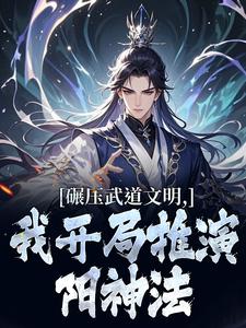 (全文)碾压武道文明，我开局推演阳神法（楚阳）免费小说碾压武道文明，我开局推演阳神法试读更新章节