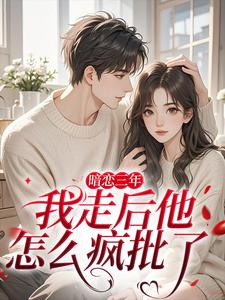 暗恋三年，我走后他怎么疯批了沈知禾周砚之试读更新章节暗恋三年，我走后他怎么疯批了沈知禾周砚之免费小说
