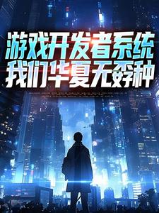 (全文)游戏开发者系统：我们华夏无孬种(江晨苏小雅)全本免费在线阅读