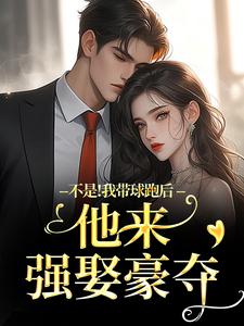 (全文)不是！我带球跑后他来强娶豪夺周静书傅聿呈最新完结小说不是！我带球跑后他来强娶豪夺免费阅读