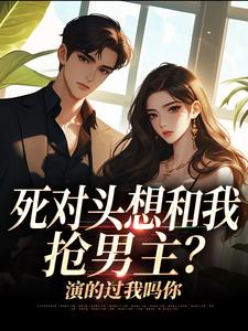 死对头想和我抢男主？演的过我吗你推荐完结小说死对头想和我抢男主？演的过我吗你(沈若瑜黎铮)免费小说全本