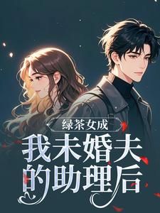 绿茶女成我未婚夫的助理后推荐完结小说绿茶女成我未婚夫的助理后(江挽歌傅镜知)免费小说全本