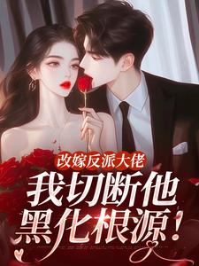 改嫁反派大佬，我切断他黑化根源！江知微萧著热门小说排行榜改嫁反派大佬，我切断他黑化根源！免费小说