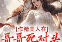 作精美人在哥哥死对头怀里要抱抱推荐完结小说，作精美人在哥哥死对头怀里要抱抱江夷欢卫昭免费小说全本-冰糖文学