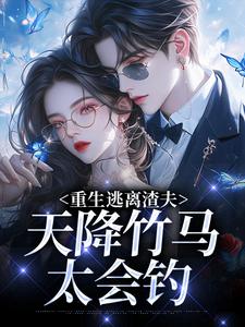 (全文)重生逃离渣夫，天降竹马太会钓免费小说全本，姜矜贺祈年试读更新章节