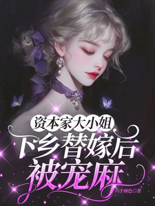 资本家大小姐下乡替嫁后，被宠麻完整版小说，资本家大小姐下乡替嫁后，被宠麻姜眠全章小说阅读
