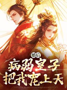 (全文)婚后，病弱皇子把我宠上天（司珩云婳）全本书籍阅读婚后，病弱皇子把我宠上天免费小说全本