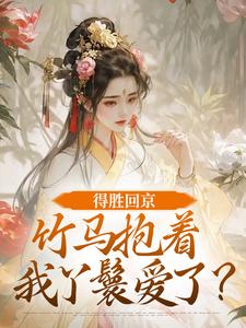 得胜回京，竹马抱着我丫鬟爱了？完整版小说，得胜回京，竹马抱着我丫鬟爱了？江辞岁陆朝年全章小说阅读
