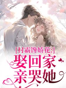 村霸馋娇花：娶回家，亲哭她江淮黎酥酥最新完结小说，村霸馋娇花：娶回家，亲哭她全本免费在线阅读