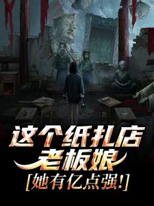 (全文)这个纸扎店老板娘，她有亿点强！陈昭陈二狗全本免费在线阅读