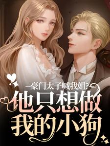豪门太子喊我姐？他只想做我的小狗（鹿黎）全本书籍阅读豪门太子喊我姐？他只想做我的小狗完整版小说