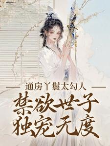 幼梨通房丫鬟太勾人，禁欲世子独宠无度全本免费在线阅读