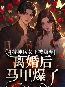 特种兵女王被嫌弃，离婚后马甲爆了完整版小说，特种兵女王被嫌弃，离婚后马甲爆了乔沁顾沉霆试读更新章节