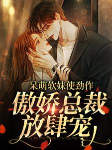 呆萌软妹使劲作，傲娇总裁放肆宠余幼姜最新完结小说，呆萌软妹使劲作，傲娇总裁放肆宠全本免费在线阅读