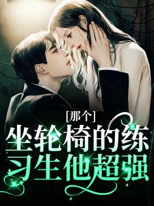 (全文)那个坐轮椅的练习生他超强江北生全本免费在线阅读