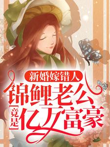 新婚嫁错人，锦鲤老公竟是亿万富豪热门小说排行榜新婚嫁错人，锦鲤老公竟是亿万富豪安浅免费小说全本