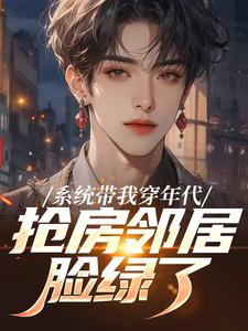 系统带我穿年代，抢房邻居脸绿了推荐完结小说，系统带我穿年代，抢房邻居脸绿了云舟免费小说全本