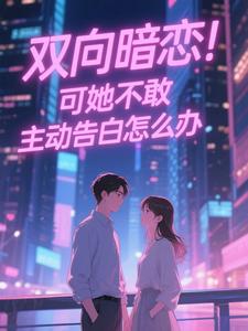双向暗恋！可她不敢主动告白怎么办热门小说排行榜双向暗恋！可她不敢主动告白怎么办江薏柠免费小说全本