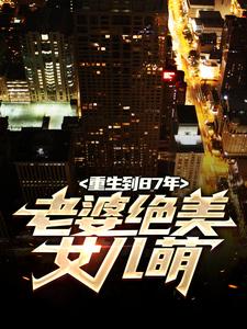重生到87年，老婆绝美女儿萌陆浩完结小说推荐重生到87年，老婆绝美女儿萌全本书籍阅读