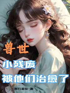 兽世，小残废被他们治愈了（墨夜）全本书籍阅读兽世，小残废被他们治愈了完整版小说