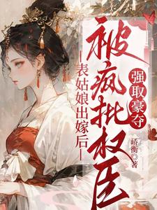(全文)表姑娘出嫁后，被疯批权臣强取豪夺徐初眠赵域完结小说推荐表姑娘出嫁后，被疯批权臣强取豪夺试读更新章节