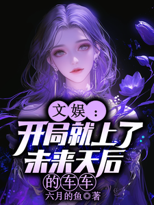 (全文)文娱：开局就上了未来天后的车车（林羡）免费小说文娱：开局就上了未来天后的车车试读更新章节