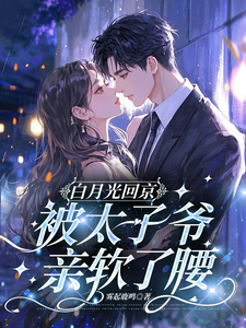白月光回京，被太子爷亲软了腰推荐完结小说白月光回京，被太子爷亲软了腰(裴烬虞棠)免费小说全本