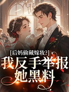 (全文)后妈偷藏嫁妆？我反手举报她黑料(苏茉浅)全本免费在线阅读