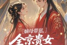 嫡母带崽,全京贵女酸成柠檬精温柚柚热门小说排行榜嫡母带崽,全京贵女酸成柠檬精免费小说-冰糖文学