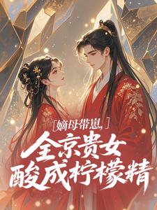 嫡母带崽，全京贵女酸成柠檬精​​温柚柚热门小说排行榜嫡母带崽，全京贵女酸成柠檬精​​免费小说