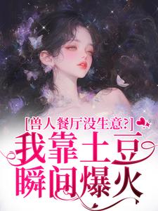 兽人餐厅没生意？我靠土豆瞬间爆火热门小说排行榜兽人餐厅没生意？我靠土豆瞬间爆火林曲免费小说全本