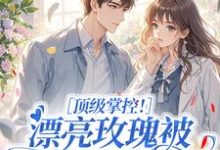 (全文)顶级掌控！漂亮玫瑰被小豆丁告白了明珠全本免费在线阅读-冰糖文学