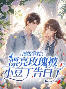 (全文)顶级掌控！漂亮玫瑰被小豆丁告白了明珠全本免费在线阅读