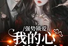 羌青梨强势锁爱，我的心被他掠夺全本免费在线阅读-冰糖文学